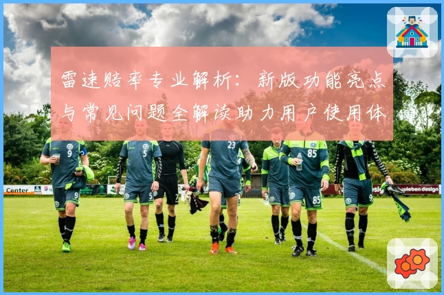 雷速赔率专业解析：新版功能亮点与常见问题全解读助力用户使用体验优化