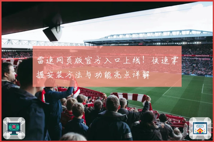 雷速网页版官方入口上线!快速掌握安装方法与功能亮点详解