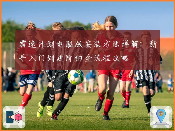 雷速计划电脑版安装方法详解：新手入门到进阶的全流程攻略