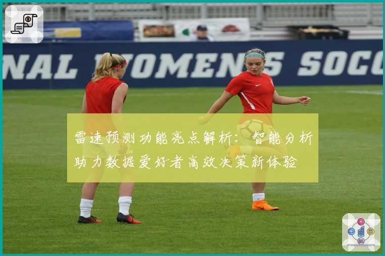 雷速预测功能亮点解析：智能分析助力数据爱好者高效决策新体验