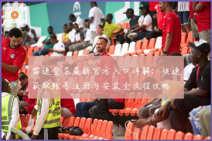 雷速登录最新官方入口详解：快速获取账号注册与安装全流程攻略