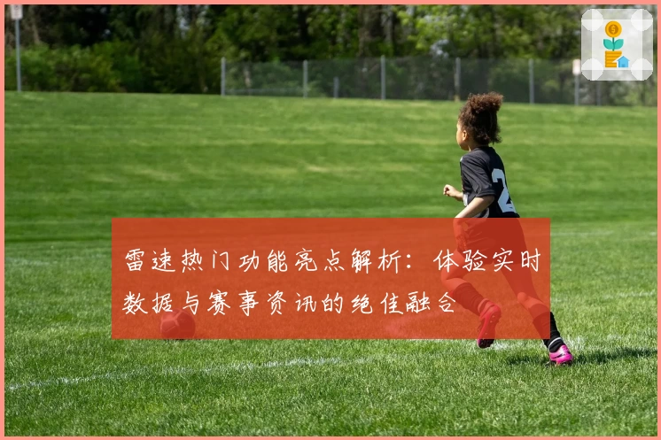 雷速热门功能亮点解析：体验实时数据与赛事资讯的绝佳融合