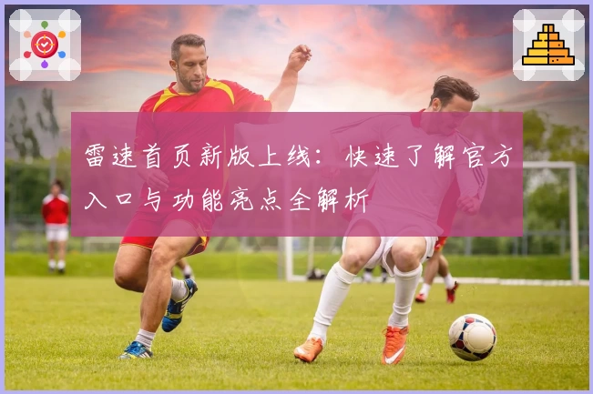 雷速首页新版上线:快速了解官方入口与功能亮点全解析