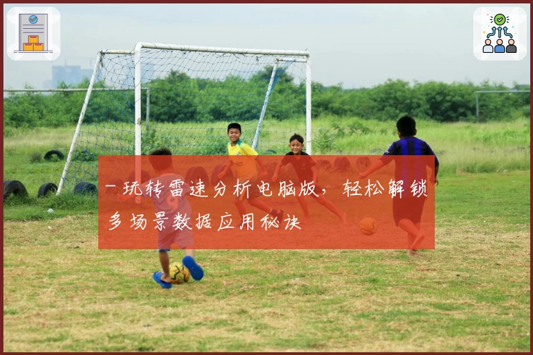 - 玩转雷速分析电脑版，轻松解锁多场景数据应用秘诀