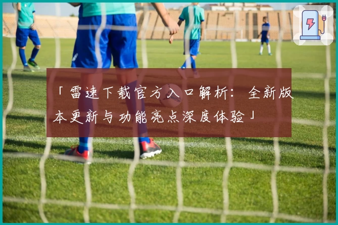 「雷速下载官方入口解析：全新版本更新与功能亮点深度体验」