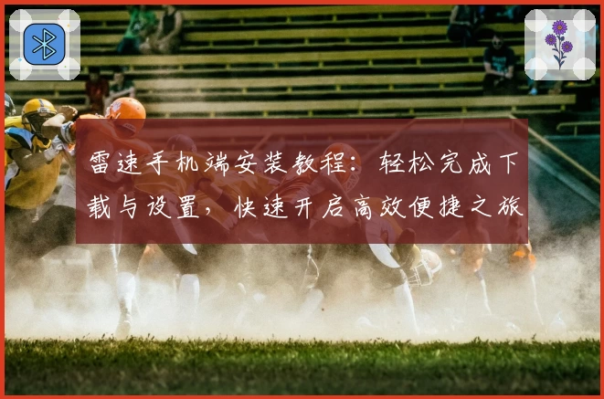 雷速手机端安装教程：轻松完成下载与设置，快速开启高效便捷之旅