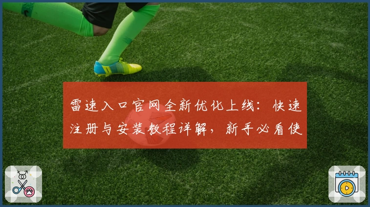 雷速入口官网全新优化上线：快速注册与安装教程详解，新手必看使用指南