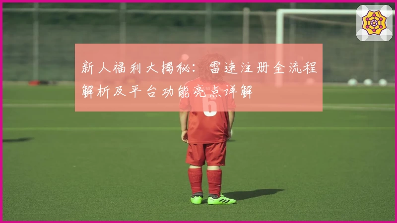 新人福利大揭秘：雷速注册全流程解析及平台功能亮点详解