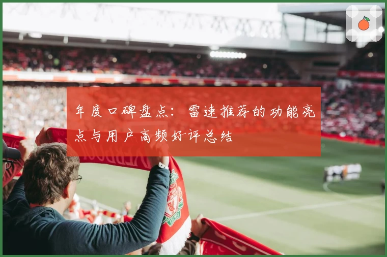 年度口碑盘点：雷速推荐的功能亮点与用户高频好评总结