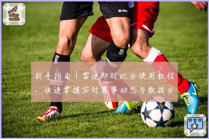 新手指南|雷速即时比分使用教程,快速掌握实时赛事动态与数据分析技巧