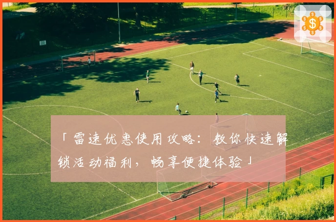 「雷速优惠使用攻略:教你快速解锁活动福利,畅享便捷体验」
