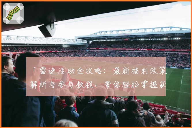「雷速活动全攻略：最新福利政策解析与参与教程，带你轻松掌握获取机会」