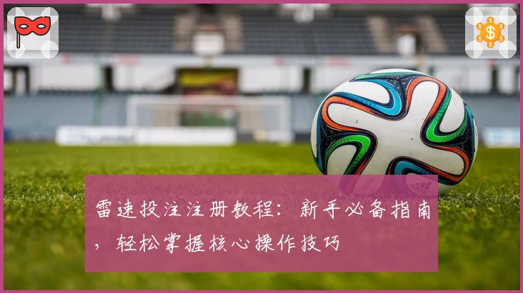 雷速投注注册教程：新手必备指南，轻松掌握核心操作技巧