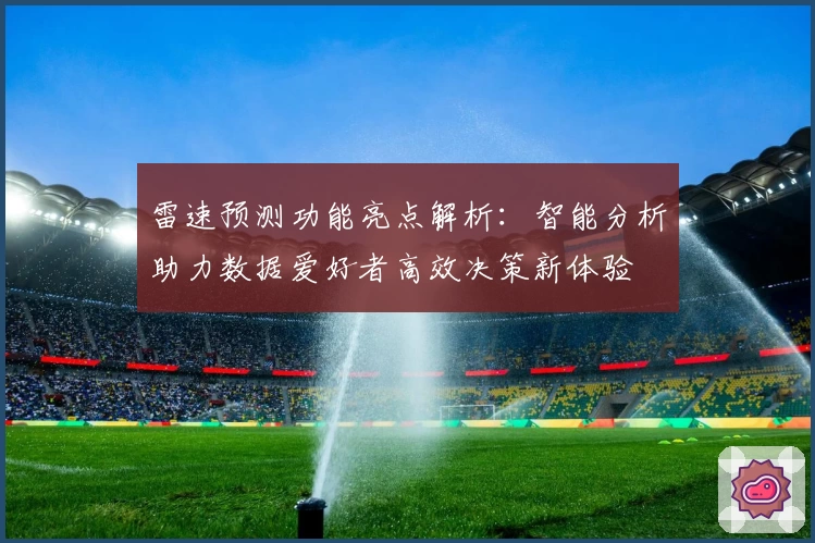 雷速预测功能亮点解析：智能分析助力数据爱好者高效决策新体验