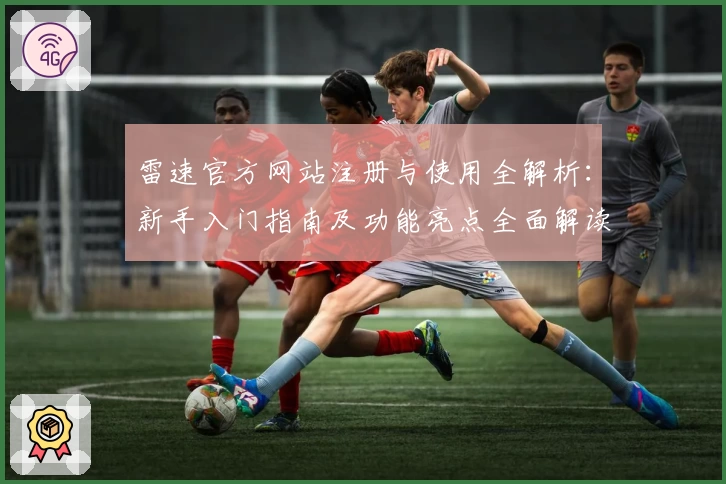 雷速官方网站注册与使用全解析：新手入门指南及功能亮点全面解读
