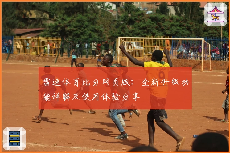 雷速体育比分网页版：全新升级功能详解及使用体验分享