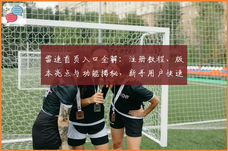 雷速首页入口全解：注册教程、版本亮点与功能揭秘，新手用户快速上手秘诀