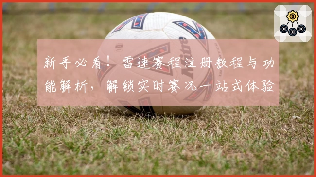 新手必看！雷速赛程注册教程与功能解析，解锁实时赛况一站式体验