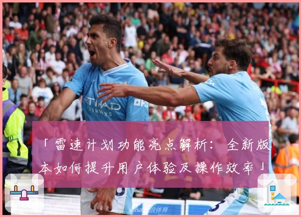 「雷速计划功能亮点解析：全新版本如何提升用户体验及操作效率」
