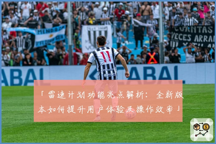 「雷速计划功能亮点解析：全新版本如何提升用户体验及操作效率」