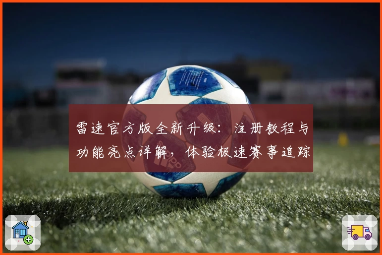 雷速官方版全新升级：注册教程与功能亮点详解，体验极速赛事追踪助手
