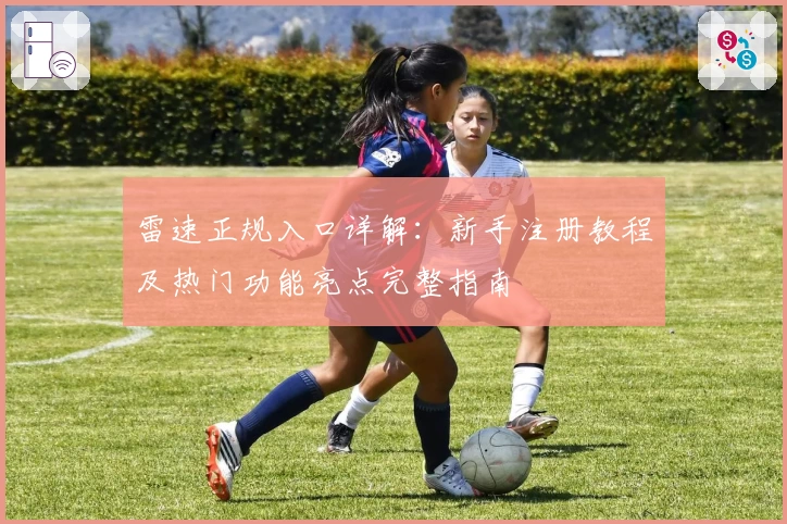 雷速正规入口详解：新手注册教程及热门功能亮点完整指南