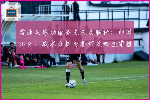 雷速足球功能亮点深度解析:即时比分、战术分析与赛程攻略全掌握