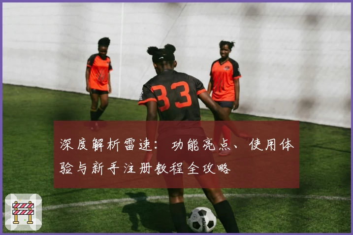 深度解析雷速：功能亮点、使用体验与新手注册教程全攻略