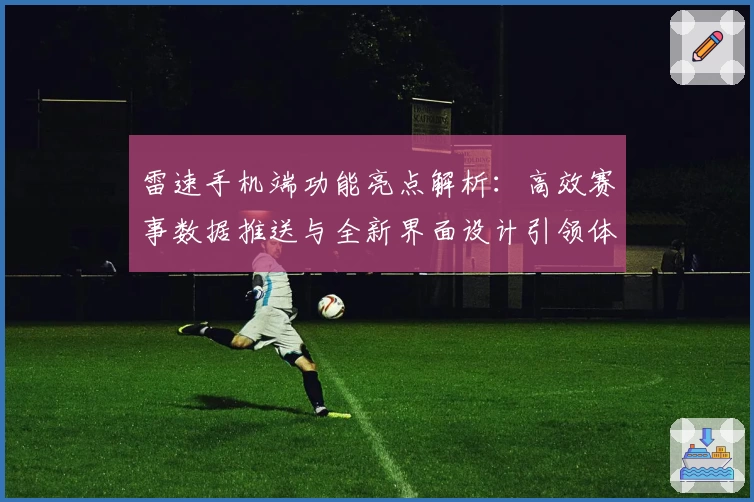 雷速手机端功能亮点解析：高效赛事数据推送与全新界面设计引领体验升级