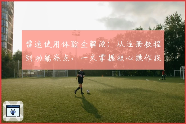 雷速使用体验全解读:从注册教程到功能亮点,一文掌握核心操作技巧