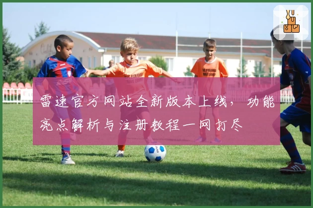 雷速官方网站全新版本上线，功能亮点解析与注册教程一网打尽