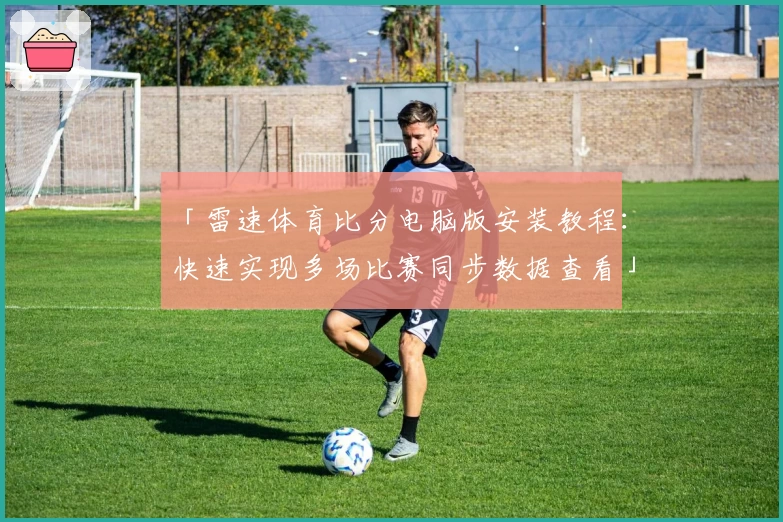 「雷速体育比分电脑版安装教程：快速实现多场比赛同步数据查看」