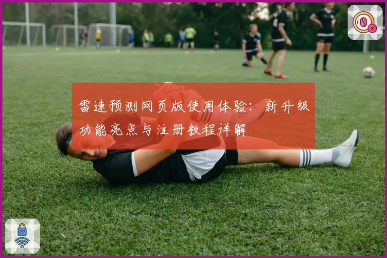 雷速预测网页版使用体验:新升级功能亮点与注册教程详解