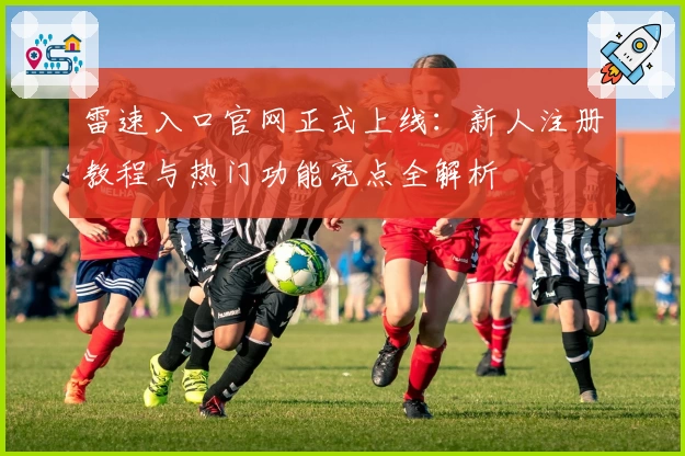 雷速入口官网正式上线:新人注册教程与热门功能亮点全解析