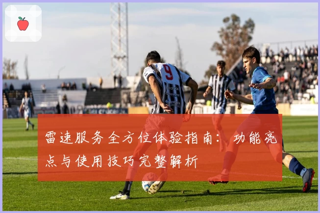 雷速服务全方位体验指南：功能亮点与使用技巧完整解析