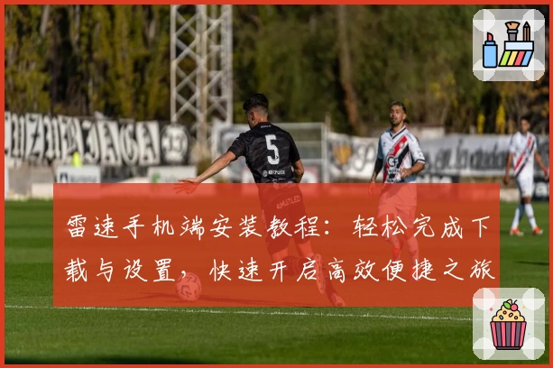 雷速手机端安装教程：轻松完成下载与设置，快速开启高效便捷之旅