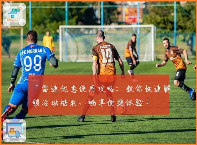 「雷速优惠使用攻略：教你快速解锁活动福利，畅享便捷体验」