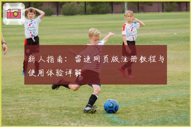 新人指南：雷速网页版注册教程与使用体验详解