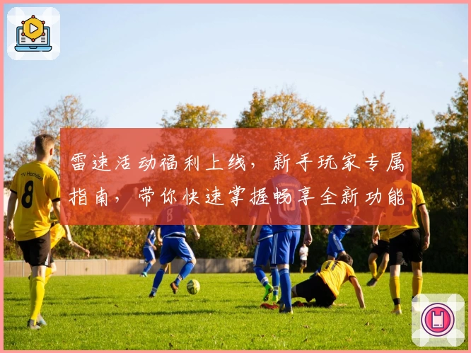 雷速活动福利上线，新手玩家专属指南，带你快速掌握畅享全新功能亮点