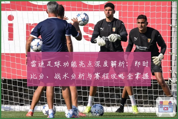 雷速足球功能亮点深度解析：即时比分、战术分析与赛程攻略全掌握
