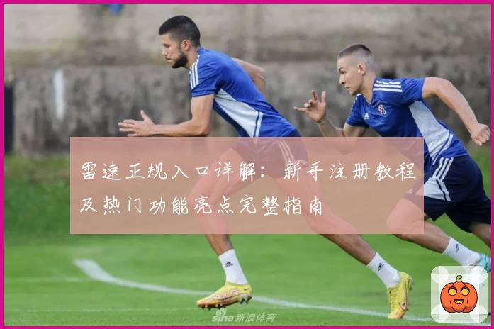 雷速正规入口详解：新手注册教程及热门功能亮点完整指南