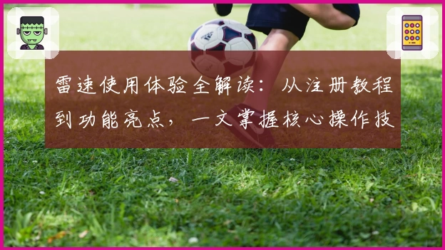雷速使用体验全解读：从注册教程到功能亮点，一文掌握核心操作技巧