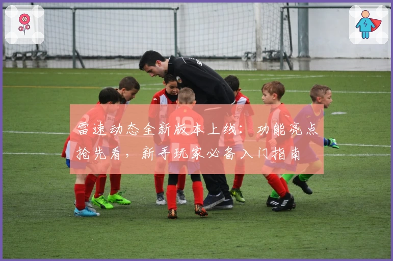 雷速动态全新版本上线：功能亮点抢先看，新手玩家必备入门指南