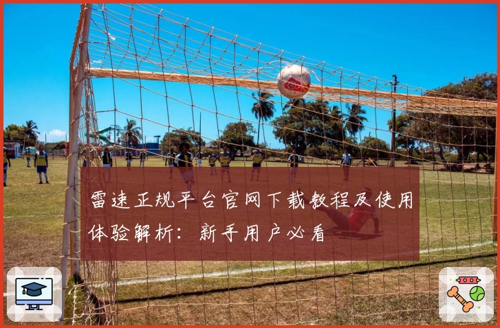 雷速正规平台官网下载教程及使用体验解析:新手用户必看