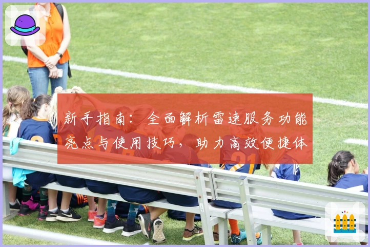 新手指南：全面解析雷速服务功能亮点与使用技巧，助力高效便捷体验