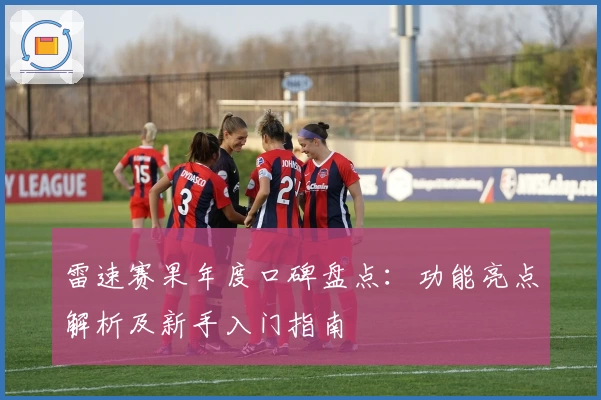 雷速赛果年度口碑盘点:功能亮点解析及新手入门指南