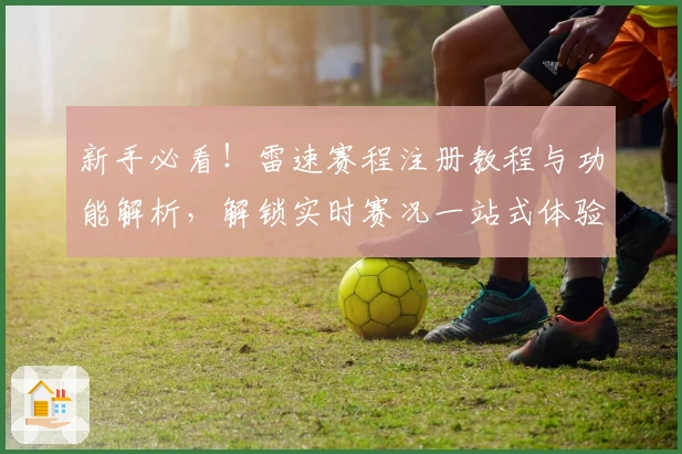新手必看！雷速赛程注册教程与功能解析，解锁实时赛况一站式体验