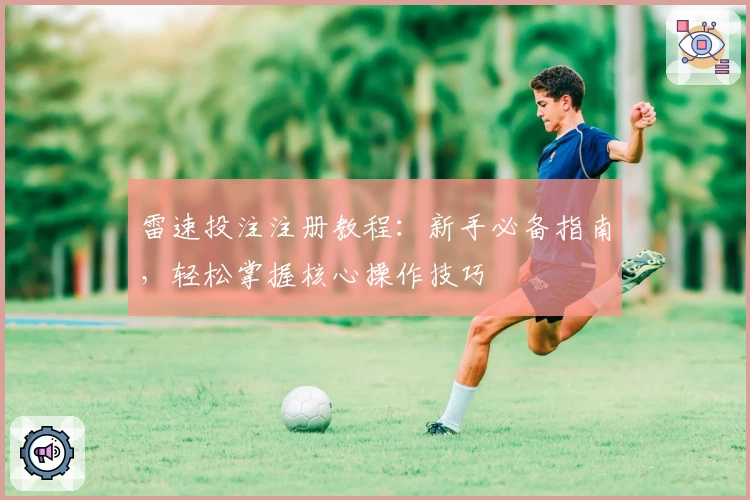 雷速投注注册教程：新手必备指南，轻松掌握核心操作技巧