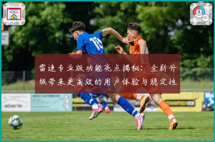 雷速专业版功能亮点揭秘：全新升级带来更高效的用户体验与稳定性能